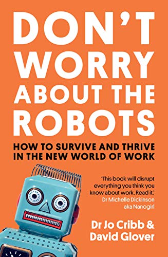 Don't Worry About the Robots : How to survive and thrive in the new world of work