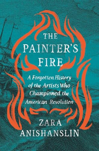 The Painter's Fire : A Forgotten History of the Artists Who Championed the American Revolution