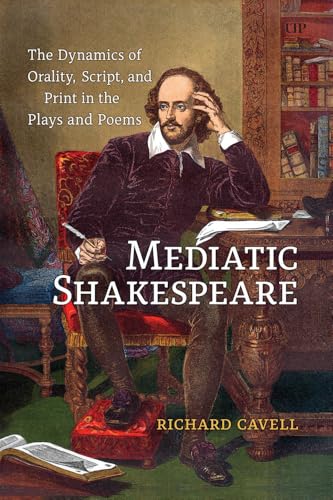 Mediatic Shakespeare : The Dynamics of Orality, Script and Print in the Plays and Poems