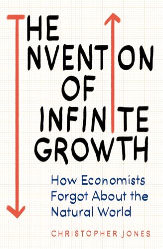 The Invention of Infinite Growth : How Economists Forgot About the Natural World
