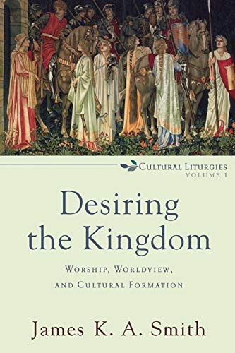 Desiring the Kingdom: Worship, Worldview, and Cultural Formation: 1 (Cultural Liturgies)