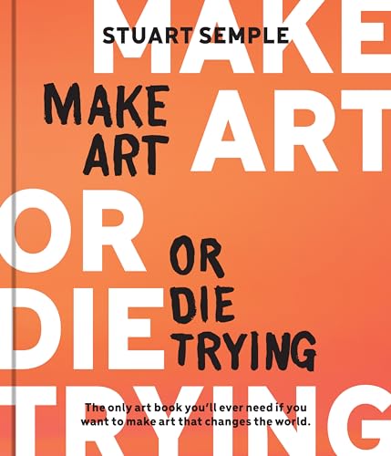 Make Art or Die Trying : The Only Art Book You’ll Ever Need If You Want to Make Art That Changes the World