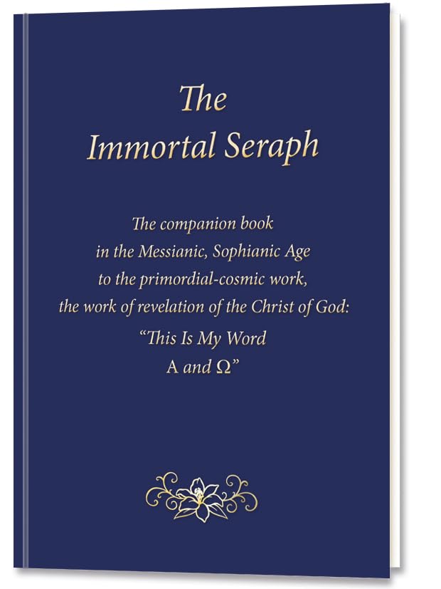The Immortal Seraph : The companion book in the Messianic, Sophianic Age to the primordial-cosmic work, the work of revelation of the Christ of God: “This Is My Word. A and O”