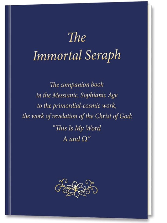 The Immortal Seraph : The companion book in the Messianic, Sophianic Age to the primordial-cosmic work, the work of revelation of the Christ of God: “This Is My Word. A and O”
