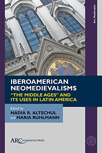 Iberoamerican Neomedievalisms : “The Middle Ages” and Its Uses in Latin America