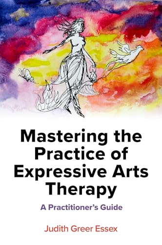 Mastering the Practice of Expressive Arts Therapy : A Practitioner's Guide