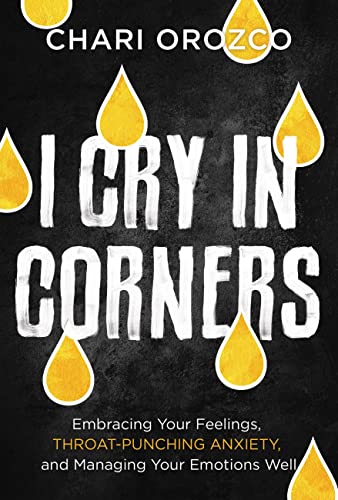 I Cry in Corners : Embracing Your Feelings, Throat-Punching Anxiety, and Managing Your Emotions Well