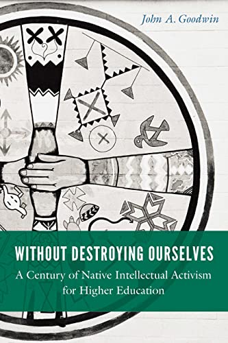 Without Destroying Ourselves : A Century of Native Intellectual Activism for Higher Education