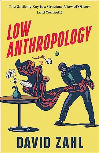 Low Anthropology : The Unlikely Key to a Gracious View of Others (and Yourself)