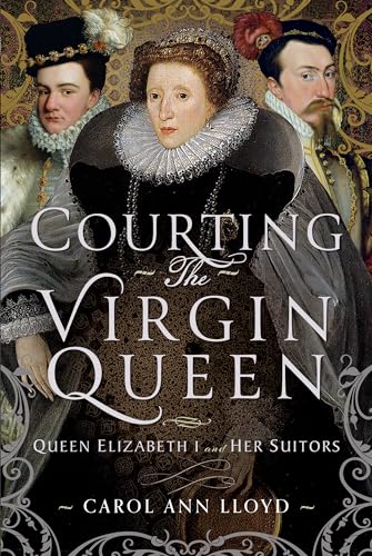 Courting the Virgin Queen : Queen Elizabeth I And Her Suitors