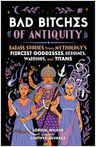Bad Bitches of Antiquity : Badass Stories from Mythology's Fiercest Goddesses, Heroines, Warriors, and Titans