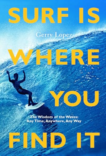 Surf Is Where You Find It : The Wisdom of Waves, Any Time, Anywhere, Any Way