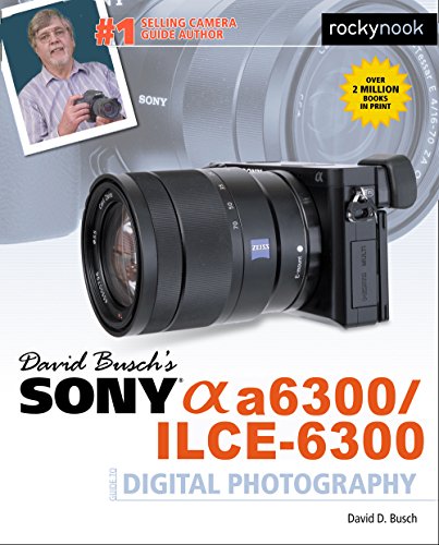 David Buschas Sony Alpha A6300/Ilce-6300 Guide to Digital Photography (The David Busch Camera Guide)
