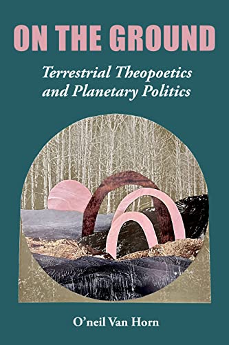 On the Ground : Terrestrial Theopoetics and Planetary Politics