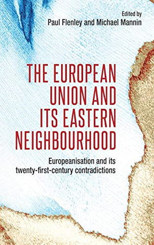 The European Union and Its Eastern Neighbourhood: Europeanisation and Its Twenty- First-Century Contradictions