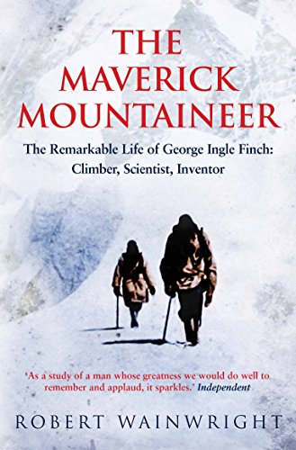 The Maverick Mountaineer : The Remarkable Life of George Ingle Finch: Climber, Scientist, Inventor