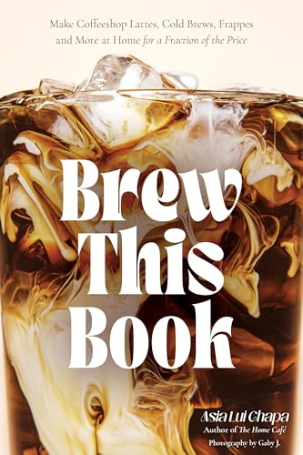 Brew This Book : Make Coffee Shop Lattes, Cold Brews, Frappes and More at Home for a Fraction of the Price