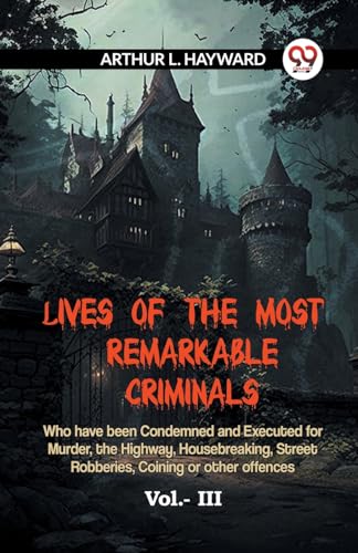 LIVES OF THE MOST REMARKABLE CRIMINALS Who have been Condemned and Executed for Murder, the Highway, Housebreaking, Street Robberies, Coining or other offences Vol. III (Edition2023)