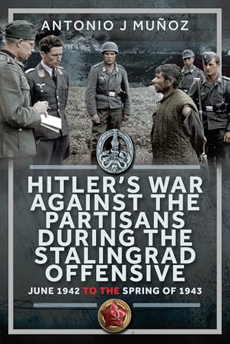 Hitler’s War Against the Partisans During The Stalingrad Offensive : Spring 1942 to the Spring of 1943