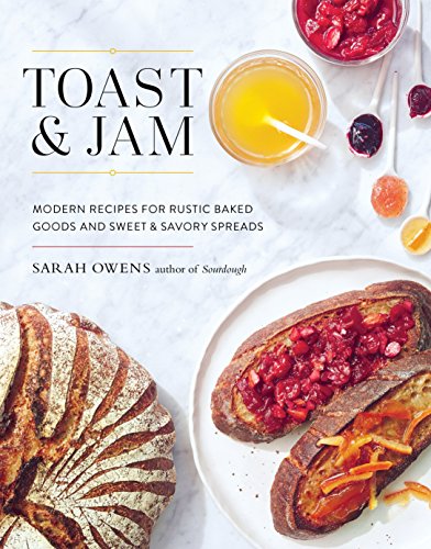 Toast and Jam: Modern Pairings for Rustic Baked Goods and Sweet and Savory Spreads: Modern Recipes for Rustic Baked Goods and Sweet and Savory Spreads