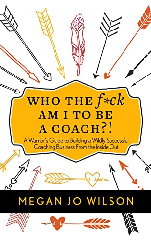 Who the F*ck Am I to Be a Coach?!: A Warriors Guide to Building a Wildly Successful Coaching Business from the Inside Out