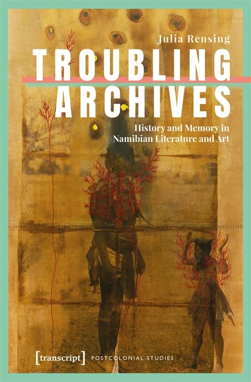 Troubling Archives : History and Memory in Namibian Literature and Art