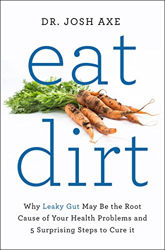 Eat Dirt : Why Leaky Gut May Be the Root Cause of Your Health Problems and 5 Surprising Steps to Cure It