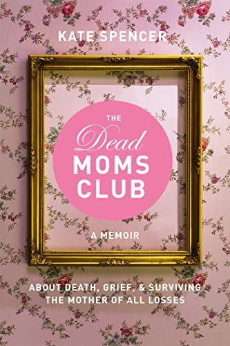 The Dead Moms Club : A Memoir about Death, Grief, and Surviving the Mother of All Losses