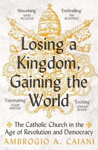 Losing a Kingdom, Gaining the World : The Catholic Church in the Age of Revolution and Democracy