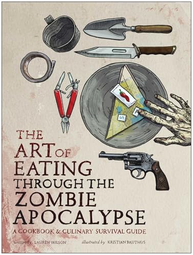 The Art of Eating Through the Zombie Apocalypse : A Cookbook and Culinary Survival Guide