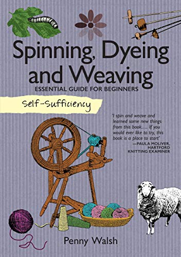 Self-Sufficiency: Spinning, Dyeing & Weaving: Essential Guide for Beginners (IMM Lifestyle Books) How to Grow and Harvest Your Own Homemade Fibers, Comb, Card, and Prepare Them, and 4 Starter Projects