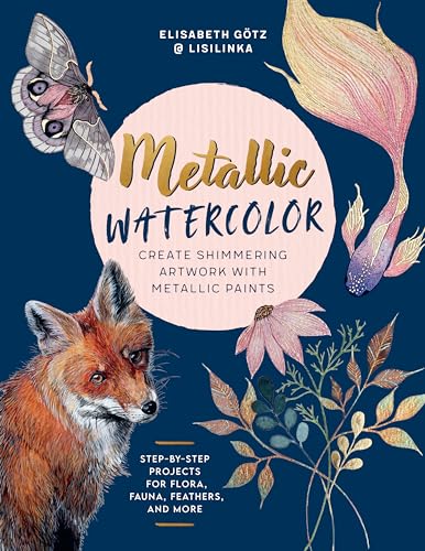 Metallic Watercolor : Create Shimmering Artwork with Metallic Paints - Step-by-Step Projects for Flora, Fauna, Feathers, and More
