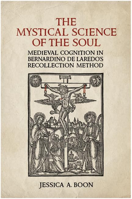 The Mystical Science of the Soul : Medieval Cognition in Bernardino De Laredo's Recollection Method