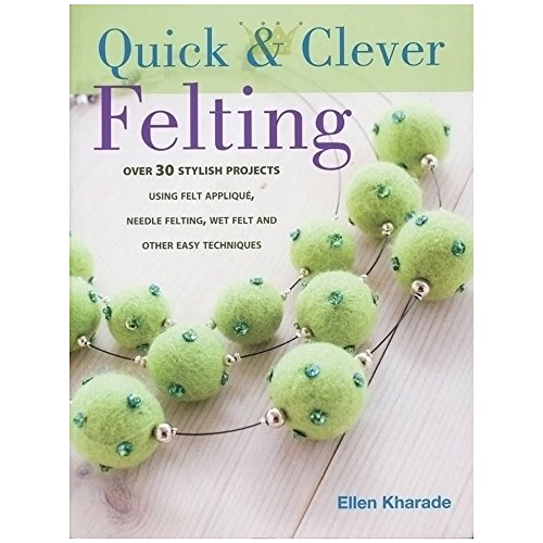 Quick and Clever Felting : 25 Stylish Projects Using Felt Applique, Needle Felting, Wet Felting and Other Easy Techniques