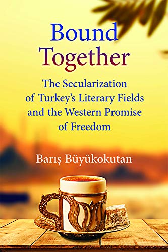 Bound Together : The Secularization of Turkey’s Literary Fields and the Western Promise of Freedom