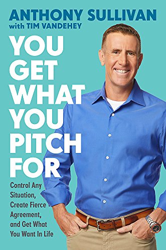 You Get What You Pitch For : Control Any Situation, Create Fierce Agreement, and Get What You Want In Life