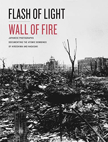 Flash of Light, Wall of Fire : Japanese Photographs Documenting the Atomic Bombings of Hiroshima and Nagasaki
