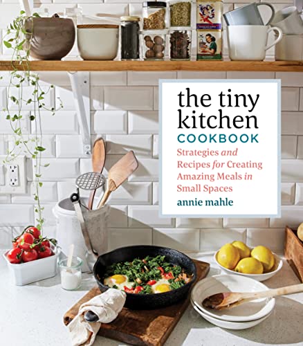 The Tiny Kitchen Cookbook : Strategies and Recipes for Creating Amazing Meals in Small Spaces
