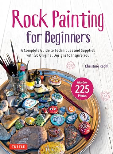 Rock Painting for Beginners : A Complete Guide to Techniques and Supplies with 50 Original Designs to Inspire You