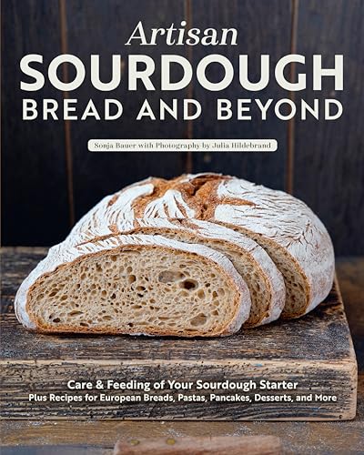Artisan Sourdough: Bread and Beyond : Care & Feeding of Your Sourdough Starter Plus Recipes for European Breads, Pastas, Pancakes, Desserts, and More
