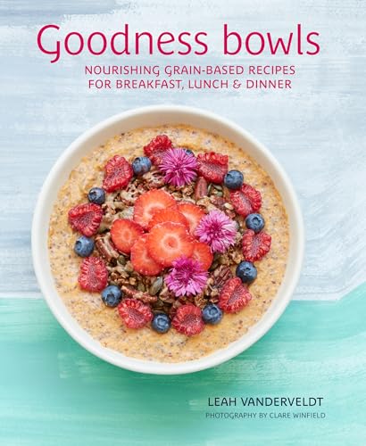 Goodness Bowls : Nourishing Grain-Based Recipes for Breakfast, Lunch & Dinner