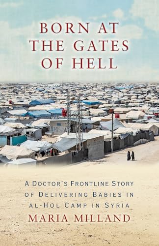 Born at the Gates of Hell : A Doctor's Frontline Story of Delivering Babies in al-Hol Camp in Syria
