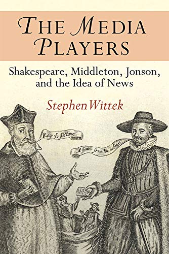 The Media Players : Shakespeare, Middleton, Jonson, and the Idea of News