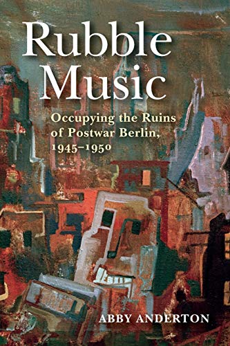 Rubble Music: Occupying the Ruins of Postwar Berlin, 1945–1950