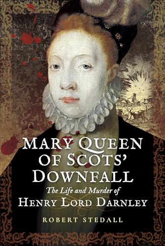 Mary Queen of Scots’ Downfall : The Life and Murder of Henry, Lord Darnley