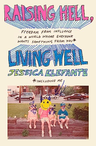 Raising Hell, Living Well: Freedom from Influence in a World Where Everyone Wants Something from You: Freedom from Influence in a World Where Everyone Wants Something from You (including me)