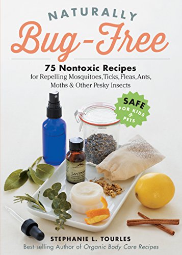 Naturally Bug-Free : 75 Nontoxic Recipes for Repelling Mosquitoes, Ticks, Fleas, Ants, Moths & Other Pesky Insects
