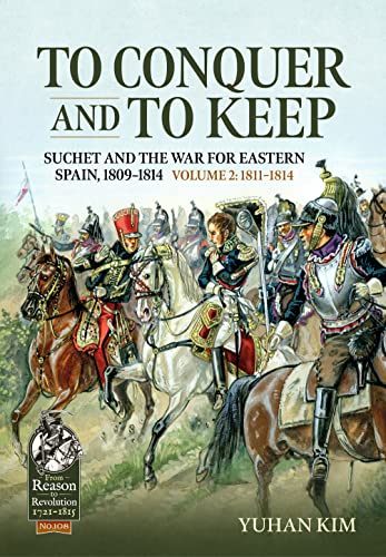 To Conquer and to Keep: Suchet and the War for Eastern Spain, 1809-1814, Volume 2 1811-1814: 108 (From Reason to Revolution)