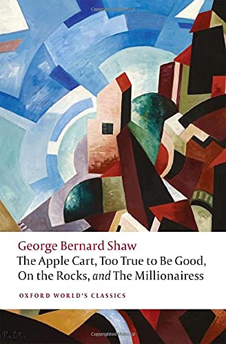 The Apple Cart, Too True to Be Good, On the Rocks, and The Millionairess (Oxford World's Classics)