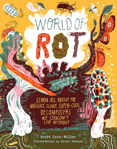 World of Rot : Learn All about the Wriggly, Slimy, Super-Cool Decomposers We Couldn’t Live Without